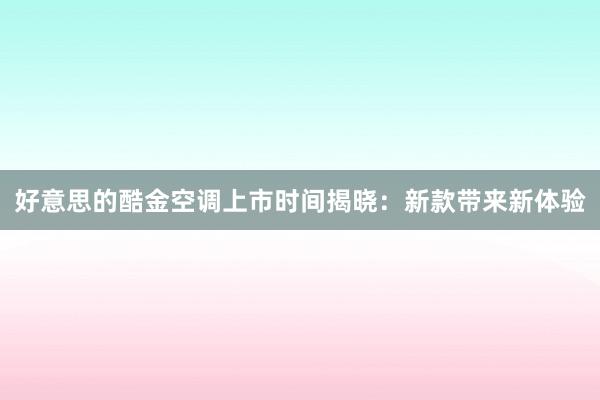 好意思的酷金空调上市时间揭晓：新款带来新体验