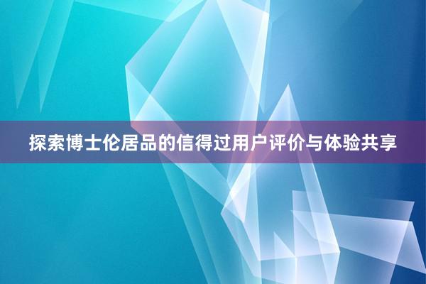 探索博士伦居品的信得过用户评价与体验共享